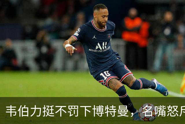 韦伯力挺不罚下博特曼，名嘴怒斥：这动作太危险